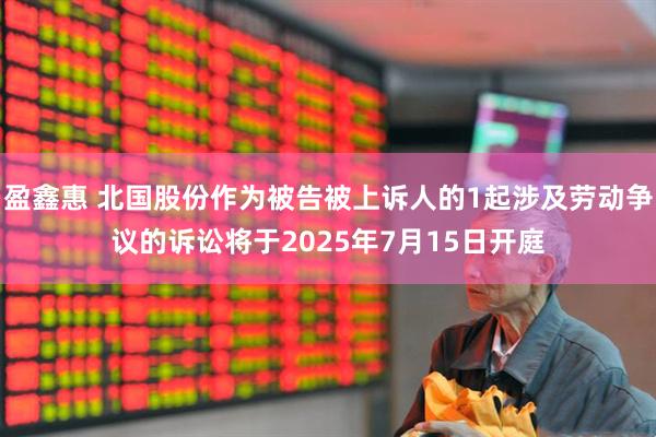 盈鑫惠 北国股份作为被告被上诉人的1起涉及劳动争议的诉讼将于2025年7月15日开庭