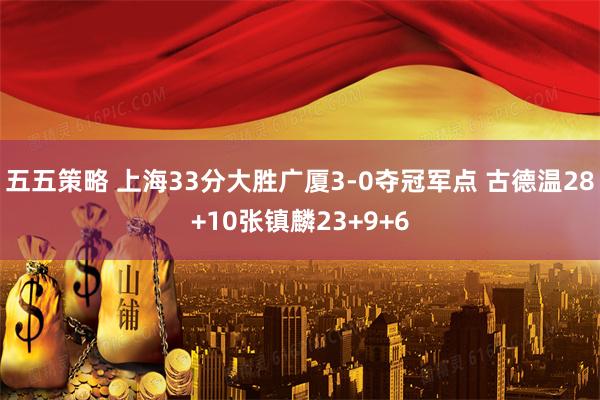 五五策略 上海33分大胜广厦3-0夺冠军点 古德温28+10张镇麟23+9+6
