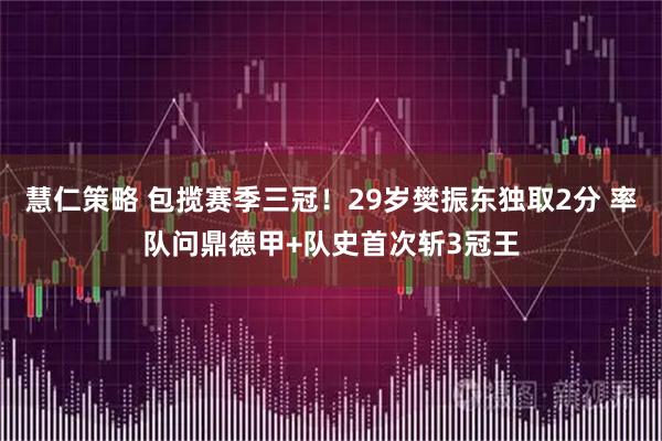 慧仁策略 包揽赛季三冠！29岁樊振东独取2分 率队问鼎德甲+队史首次斩3冠王