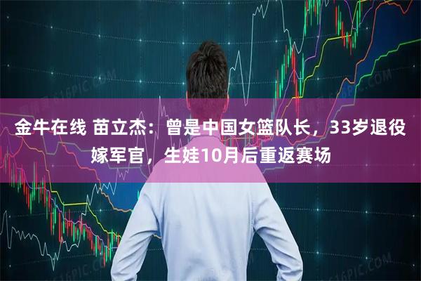 金牛在线 苗立杰：曾是中国女篮队长，33岁退役嫁军官，生娃10月后重返赛场