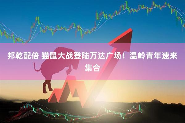 邦乾配倍 猫鼠大战登陆万达广场！温岭青年速来集合