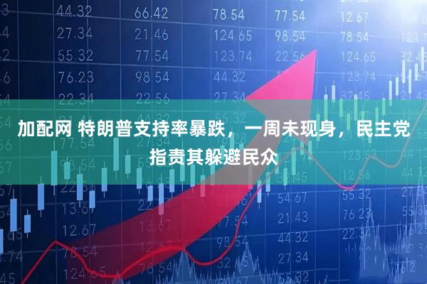 加配网 特朗普支持率暴跌，一周未现身，民主党指责其躲避民众