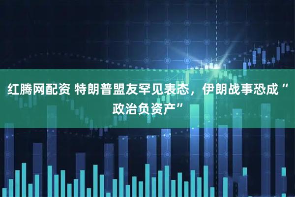 红腾网配资 特朗普盟友罕见表态，伊朗战事恐成“政治负资产”