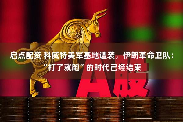 启点配资 科威特美军基地遭袭，伊朗革命卫队：“打了就跑”的时代已经结束