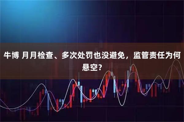 牛博 月月检查、多次处罚也没避免，监管责任为何悬空？
