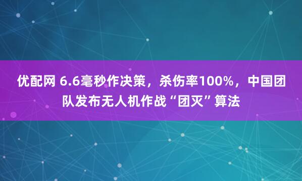 优配网 6.6毫秒作决策,杀伤率100%,中国团队发布无人机作战“团灭”算法