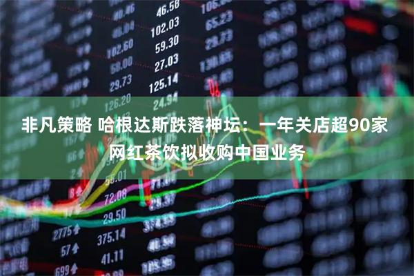非凡策略 哈根达斯跌落神坛：一年关店超90家 网红茶饮拟收购中国业务