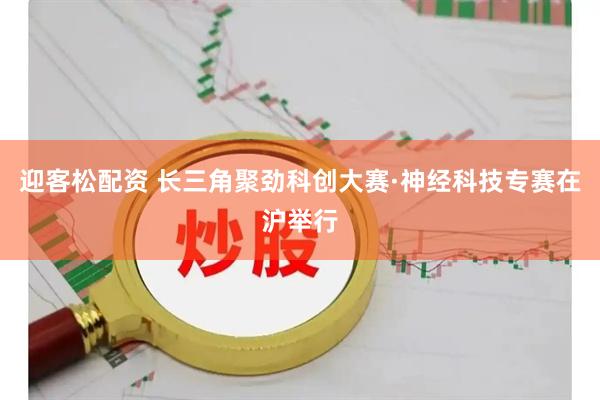 迎客松配资 长三角聚劲科创大赛·神经科技专赛在沪举行