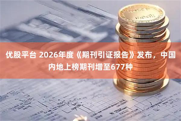 优股平台 2026年度《期刊引证报告》发布，中国内地上榜期刊增至677种