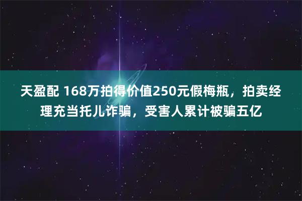 天盈配 168万拍得价值250元假梅瓶，拍卖经理充当托儿诈骗，受害人累计被骗五亿