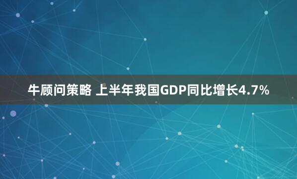 牛顾问策略 上半年我国GDP同比增长4.7%