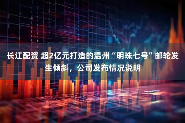 长江配资 超2亿元打造的温州“明珠七号”邮轮发生倾斜，公司发布情况说明