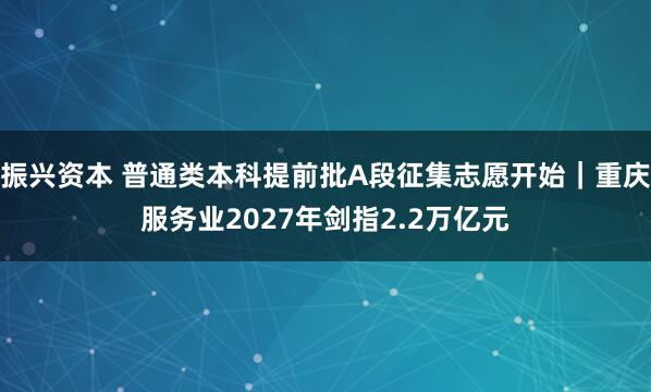 振兴资本 普通类本科提前批A段征集志愿开始|重庆服务业2027年剑指2.2万亿元
