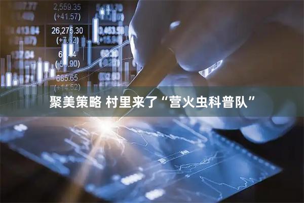 聚美策略 村里来了“营火虫科普队”
