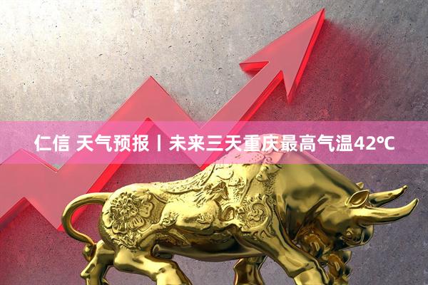 仁信 天气预报丨未来三天重庆最高气温42℃