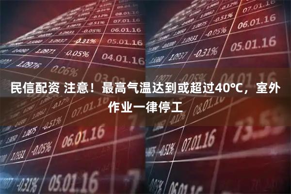 民信配资 注意！最高气温达到或超过40℃，室外作业一律停工